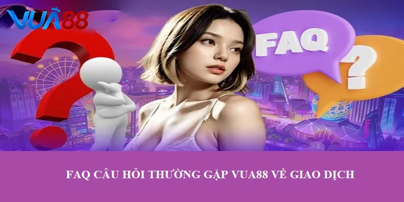 FAQ câu hỏi thường gặp VUA88 liên quan đến nạp/ rút tiền VUA88